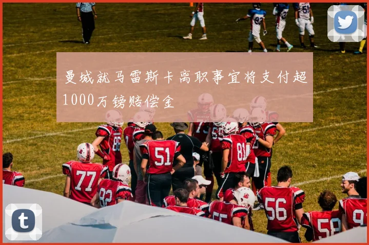曼城就马雷斯卡离职事宜将支付超1000万镑赔偿金