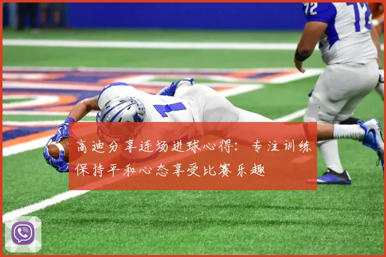 高迪分享连场进球心得：专注训练保持平和心态享受比赛乐趣