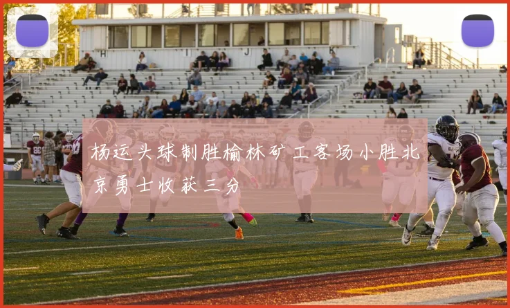 杨运头球制胜榆林矿工客场小胜北京勇士收获三分
