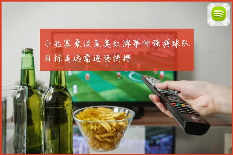 小孔塞桑谈莱奥红牌事件强调球队目标高远需逐场拼搏