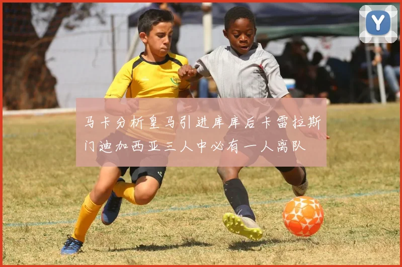马卡分析皇马引进库库后卡雷拉斯门迪加西亚三人中必有一人离队
