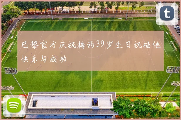 巴黎官方庆祝梅西39岁生日祝福他快乐与成功