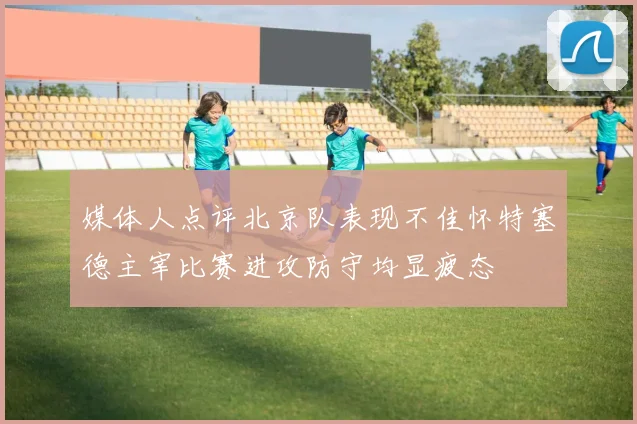 媒体人点评北京队表现不佳怀特塞德主宰比赛进攻防守均显疲态