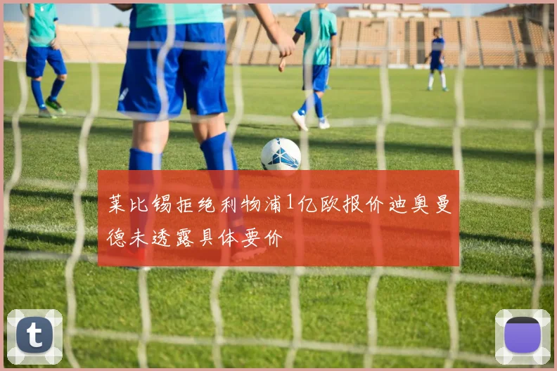 莱比锡拒绝利物浦1亿欧报价迪奥曼德未透露具体要价