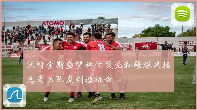 沃特金斯盛赞姆伯莫无私踢球风格总是为队友创造机会
