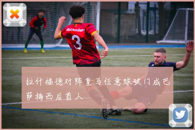 拉什福德对阵皇马任意球破门成巴萨梅西后首人