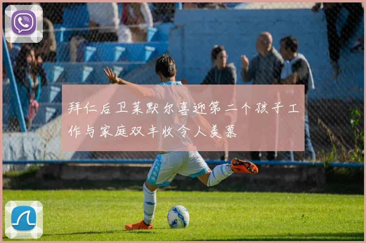 拜仁后卫莱默尔喜迎第二个孩子工作与家庭双丰收令人羡慕