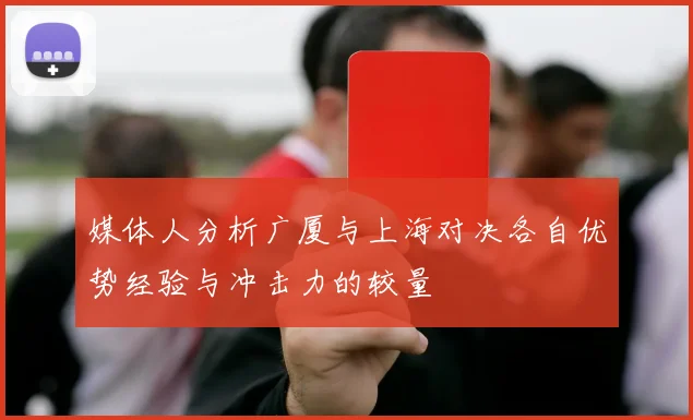 媒体人分析广厦与上海对决各自优势经验与冲击力的较量