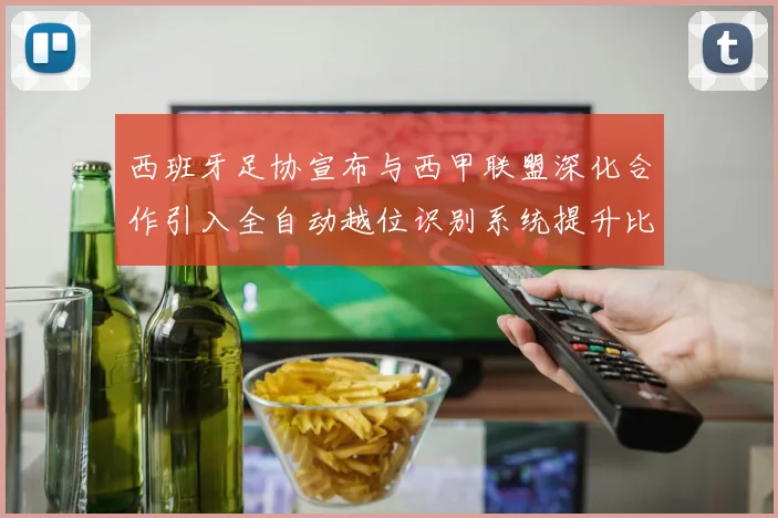 西班牙足协宣布与西甲联盟深化合作引入全自动越位识别系统提升比赛公正性